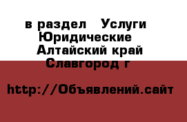  в раздел : Услуги » Юридические . Алтайский край,Славгород г.